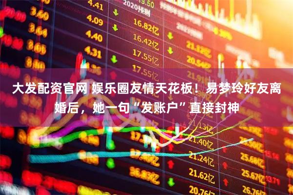 大发配资官网 娱乐圈友情天花板！易梦玲好友离婚后，她一句“发账户”直接封神