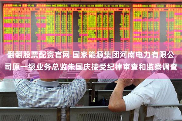 翻翻股票配资官网 国家能源集团河南电力有限公司原一级业务总监朱国庆接受纪律审查和监察调查