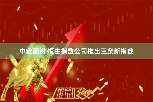 中鑫配资 恒生指数公司推出三条新指数