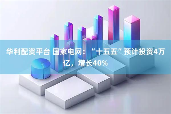 华利配资平台 国家电网：“十五五”预计投资4万亿，增长40%