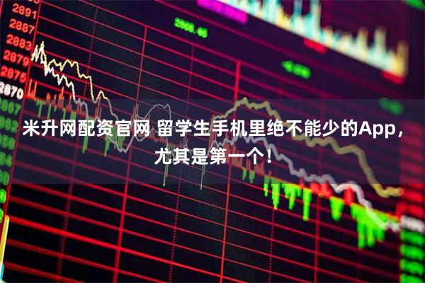 米升网配资官网 留学生手机里绝不能少的App，尤其是第一个！