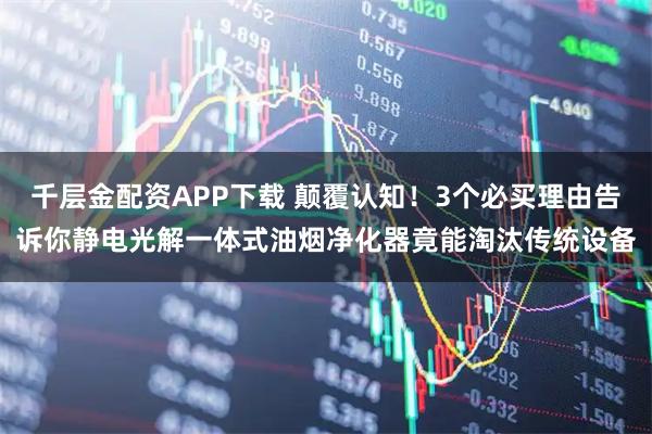 千层金配资APP下载 颠覆认知！3个必买理由告诉你静电光解一体式油烟净化器竟能淘汰传统设备