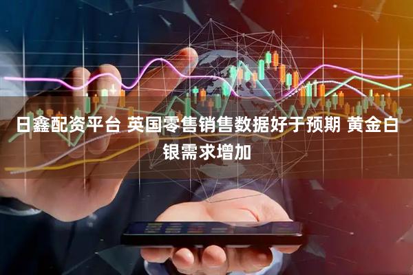 日鑫配资平台 英国零售销售数据好于预期 黄金白银需求增加