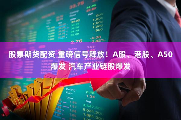 股票期货配资 重磅信号释放！A股、港股、A50爆发 汽车产业链股爆发
