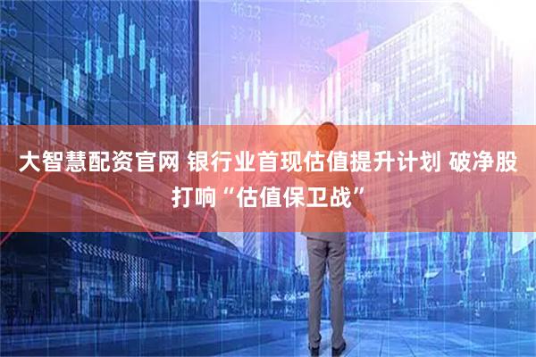大智慧配资官网 银行业首现估值提升计划 破净股打响“估值保卫战”
