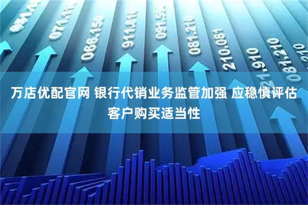 万店优配官网 银行代销业务监管加强 应稳慎评估客户购买适当性