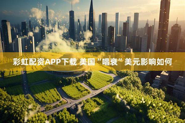 彩虹配资APP下载 美国“唱衰”美元影响如何