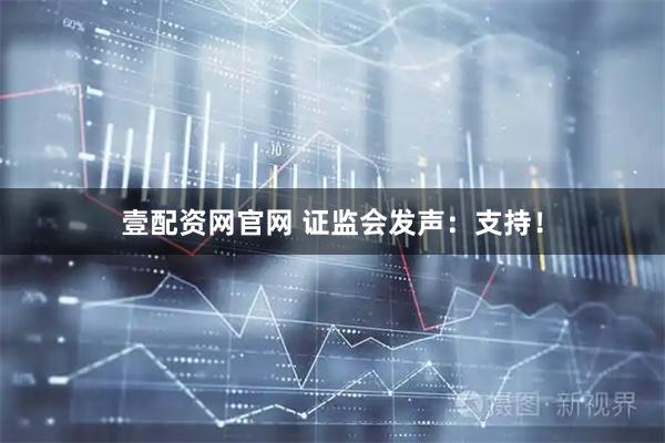 壹配资网官网 证监会发声：支持！