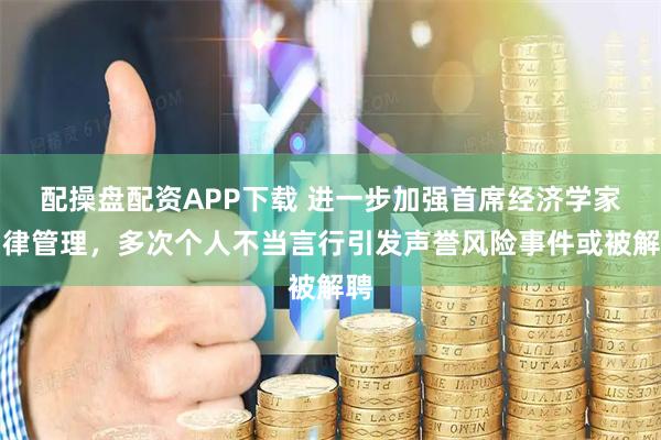 配操盘配资APP下载 进一步加强首席经济学家自律管理，多次个人不当言行引发声誉风险事件或被解聘