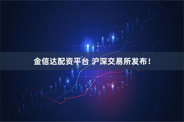 金信达配资平台 沪深交易所发布！