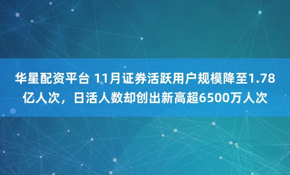 华星配资平台 11月证券活跃用户规模降至1.78亿人次，日活人数却创出新高超6500万人次