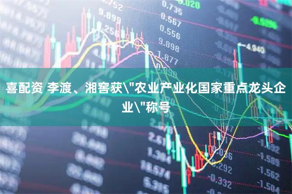 喜配资 李渡、湘窖获＂农业产业化国家重点龙头企业＂称号