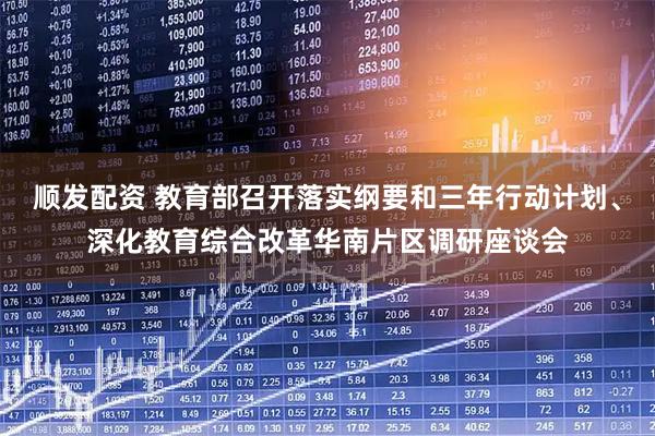 顺发配资 教育部召开落实纲要和三年行动计划、深化教育综合改革华南片区调研座谈会