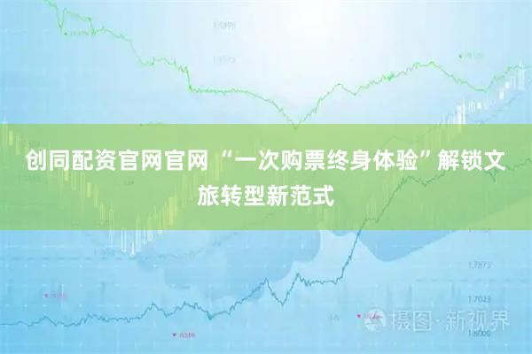 创同配资官网官网 “一次购票终身体验”解锁文旅转型新范式