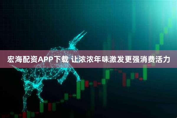 宏海配资APP下载 让浓浓年味激发更强消费活力