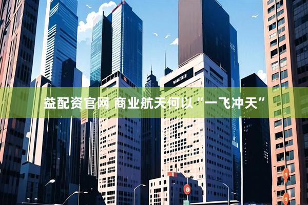 益配资官网 商业航天何以“一飞冲天”