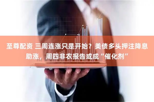 至尊配资 三周连涨只是开始？美债多头押注降息助涨，周四非农报告或成“催化剂”