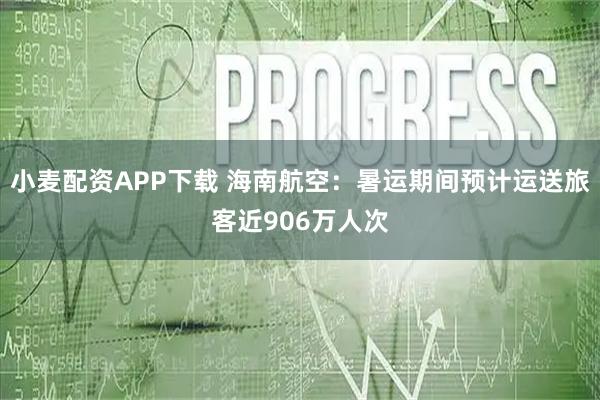小麦配资APP下载 海南航空：暑运期间预计运送旅客近906万人次