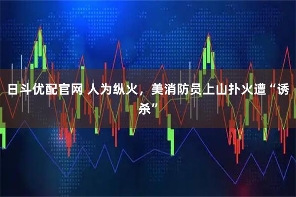 日斗优配官网 人为纵火，美消防员上山扑火遭“诱杀”
