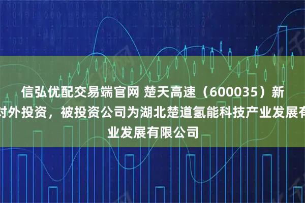 信弘优配交易端官网 楚天高速（600035）新增一起对外投资，被投资公司为湖北楚道氢能科技产业发展有限公司