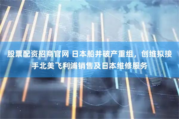 股票配资招商官网 日本船井破产重组，创维拟接手北美飞利浦销售及日本维修服务