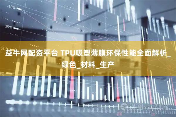 益牛网配资平台 TPU吸塑薄膜环保性能全面解析_绿色_材料_生产