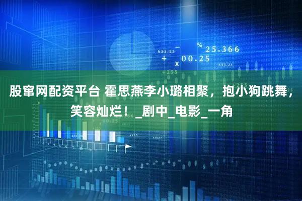 股窜网配资平台 霍思燕李小璐相聚，抱小狗跳舞，笑容灿烂！_剧中_电影_一角