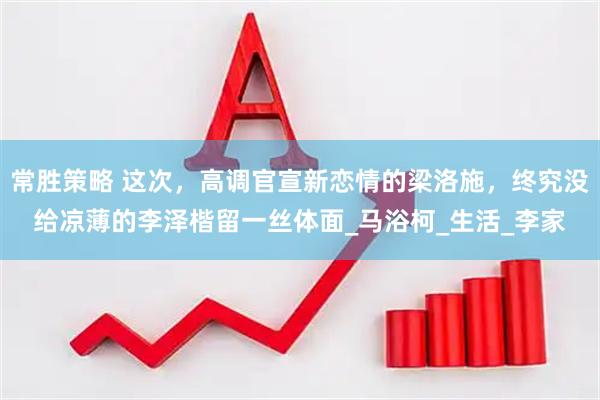 常胜策略 这次，高调官宣新恋情的梁洛施，终究没给凉薄的李泽楷留一丝体面_马浴柯_生活_李家