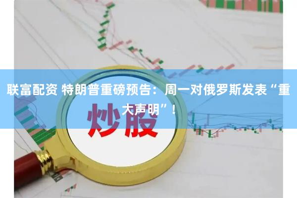 联富配资 特朗普重磅预告：周一对俄罗斯发表“重大声明”！