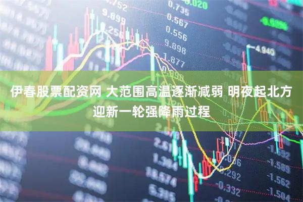 伊春股票配资网 大范围高温逐渐减弱 明夜起北方迎新一轮强降雨过程