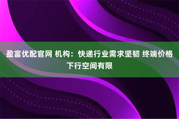 盈富优配官网 机构：快递行业需求坚韧 终端价格下行空间有限