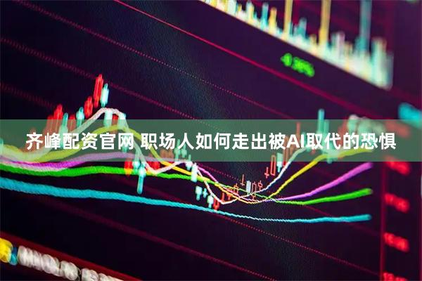 齐峰配资官网 职场人如何走出被AI取代的恐惧