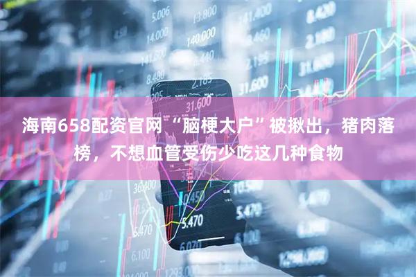 海南658配资官网 “脑梗大户”被揪出，猪肉落榜，不想血管受伤少吃这几种食物