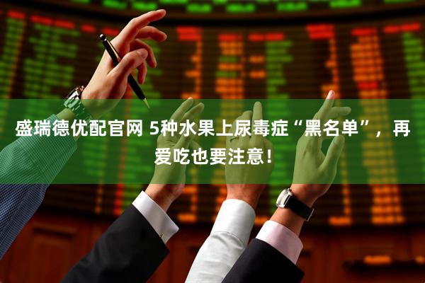 盛瑞德优配官网 5种水果上尿毒症“黑名单”，再爱吃也要注意！