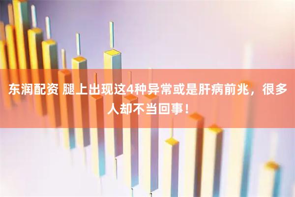 东润配资 腿上出现这4种异常或是肝病前兆，很多人却不当回事！