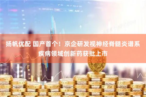 扬帆优配 国产首个！京企研发视神经脊髓炎谱系疾病领域创新药获批上市