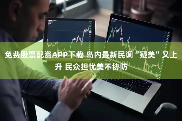 免费股票配资APP下载 岛内最新民调“疑美”又上升 民众担忧美不协防