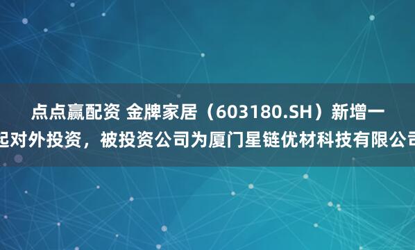 点点赢配资 金牌家居（603180.SH）新增一起对外投资，被投资公司为厦门星链优材科技有限公司