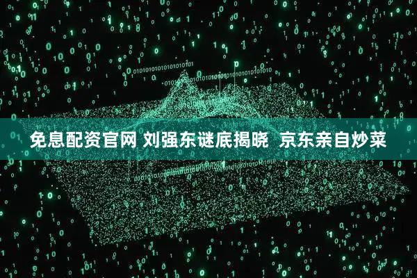 免息配资官网 刘强东谜底揭晓  京东亲自炒菜