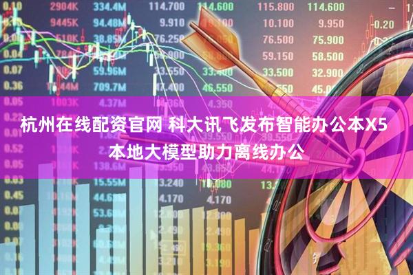 杭州在线配资官网 科大讯飞发布智能办公本X5 本地大模型助力离线办公