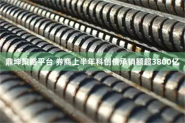 鼎坤策略平台 券商上半年科创债承销额超3800亿