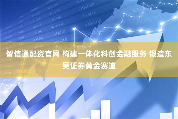智信通配资官网 构建一体化科创金融服务 锻造东吴证券黄金赛道