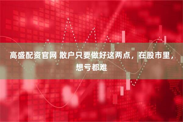 高盛配资官网 散户只要做好这两点，在股市里，想亏都难