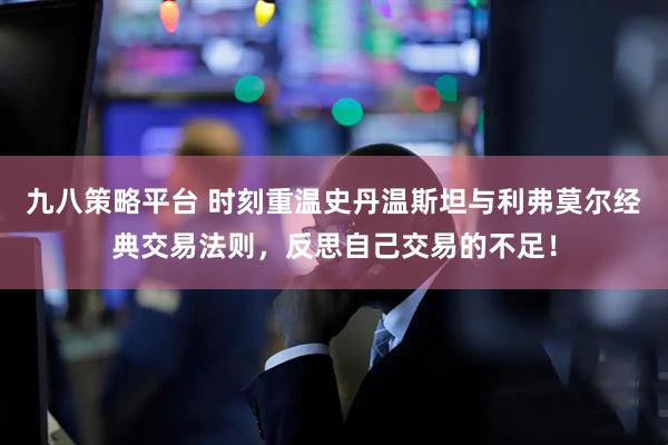 九八策略平台 时刻重温史丹温斯坦与利弗莫尔经典交易法则，反思自己交易的不足！