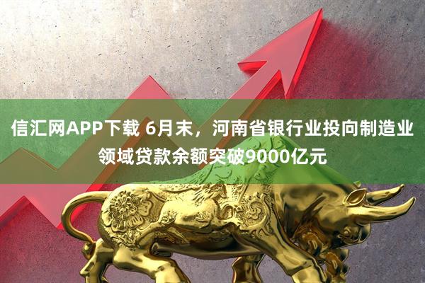 信汇网APP下载 6月末，河南省银行业投向制造业领域贷款余额突破9000亿元