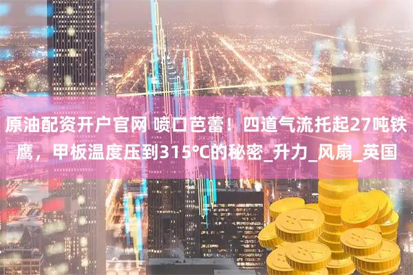 原油配资开户官网 喷口芭蕾！四道气流托起27吨铁鹰，甲板温度压到315℃的秘密_升力_风扇_英国