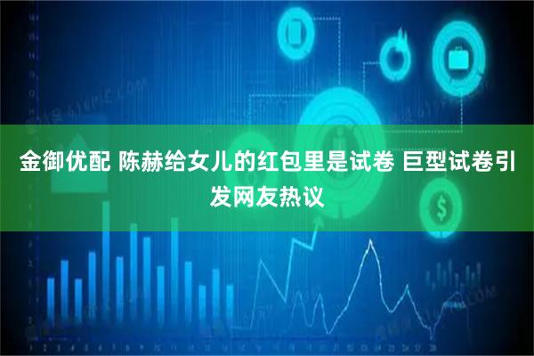 金御优配 陈赫给女儿的红包里是试卷 巨型试卷引发网友热议