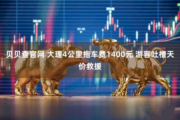贝贝查官网 大理4公里拖车费1400元 游客吐槽天价救援