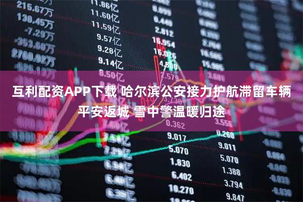 互利配资APP下载 哈尔滨公安接力护航滞留车辆平安返城 雪中警温暖归途