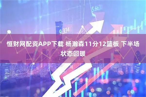 恒财网配资APP下载 杨瀚森11分12篮板 下半场状态回暖